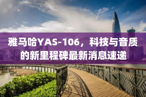 雅馬哈YAS-106，科技與音質(zhì)的新里程碑最新消息速遞