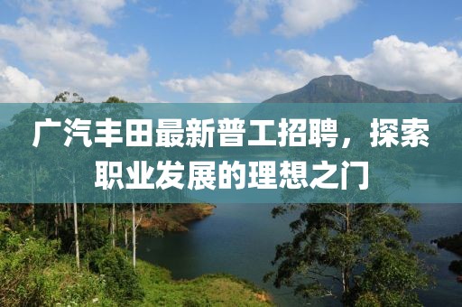 廣汽豐田最新普工招聘，探索職業(yè)發(fā)展的理想之門