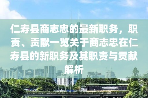 仁壽縣商志忠的最新職務(wù)，職責、貢獻一覽關(guān)于商志忠在仁壽縣的新職務(wù)及其職責與貢獻解析