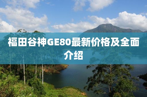 福田谷神GE80最新價格及全面介紹