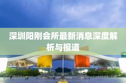 深圳陽剛會所最新消息深度解析與報道