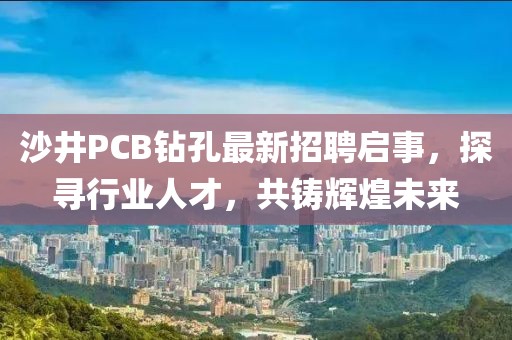 沙井PCB鉆孔最新招聘啟事，探尋行業(yè)人才，共鑄輝煌未來