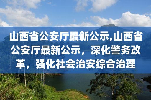 山西省公安廳最新公示,山西省公安廳最新公示，深化警務改革，強化社會治安綜合治理