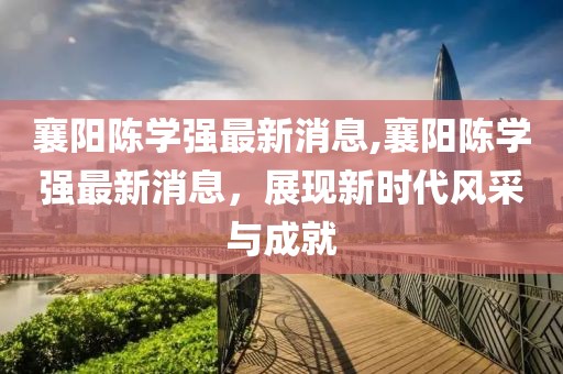 襄陽陳學強最新消息,襄陽陳學強最新消息，展現(xiàn)新時代風采與成就