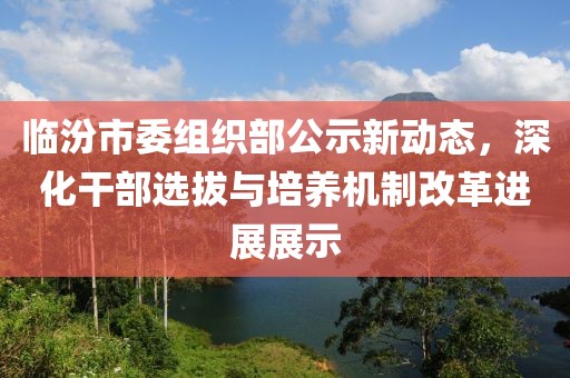 臨汾市委組織部公示新動(dòng)態(tài)，深化干部選拔與培養(yǎng)機(jī)制改革進(jìn)展展示