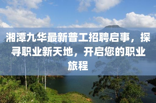 湘潭九華最新普工招聘啟事，探尋職業(yè)新天地，開啟您的職業(yè)旅程