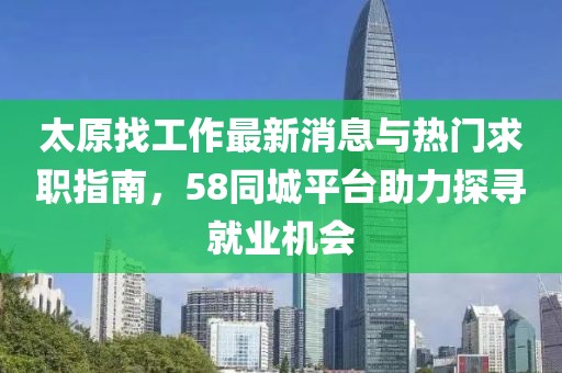 太原找工作最新消息與熱門求職指南，58同城平臺助力探尋就業(yè)機會