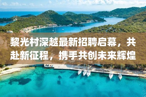 黎光村深越最新招聘啟幕，共赴新征程，攜手共創(chuàng)未來輝煌