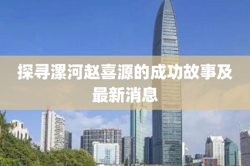 探尋漯河趙喜源的成功故事及最新消息