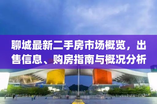 聊城最新二手房市場概覽，出售信息、購房指南與概況分析