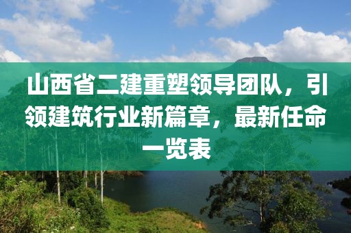 山西省二建重塑領(lǐng)導(dǎo)團(tuán)隊，引領(lǐng)建筑行業(yè)新篇章，最新任命一覽表