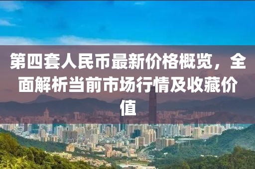 第四套人民幣最新價(jià)格概覽，全面解析當(dāng)前市場行情及收藏價(jià)值