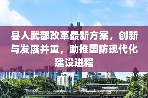 縣人武部改革最新方案，創(chuàng)新與發(fā)展并重，助推國防現(xiàn)代化建設(shè)進程