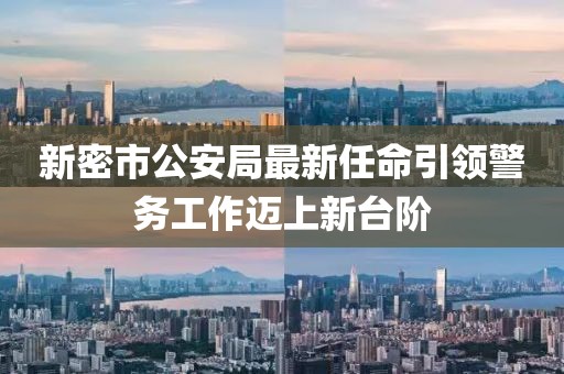 新密市公安局最新任命引領(lǐng)警務(wù)工作邁上新臺(tái)階