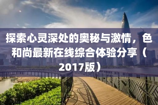 探索心靈深處的奧秘與激情，色和尚最新在線綜合體驗分享（2017版）