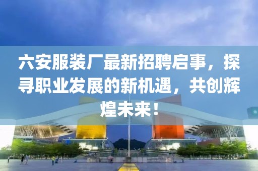 六安服裝廠最新招聘啟事，探尋職業(yè)發(fā)展的新機(jī)遇，共創(chuàng)輝煌未來！