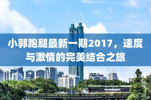 小郭跑腿最新一期2017，速度與激情的完美結(jié)合之旅