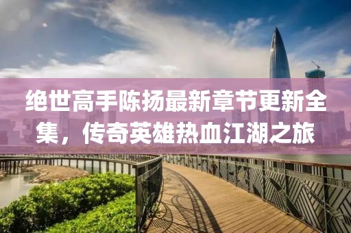 絕世高手陳揚(yáng)最新章節(jié)更新全集，傳奇英雄熱血江湖之旅