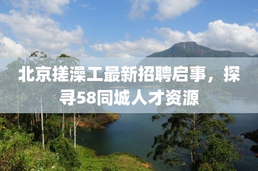 北京搓澡工最新招聘啟事，探尋58同城人才資源