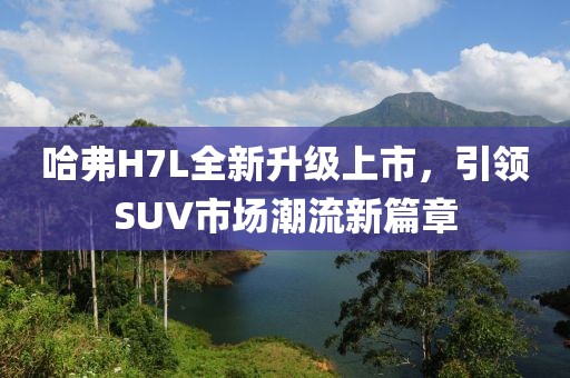 哈弗H7L全新升級上市，引領(lǐng)SUV市場潮流新篇章