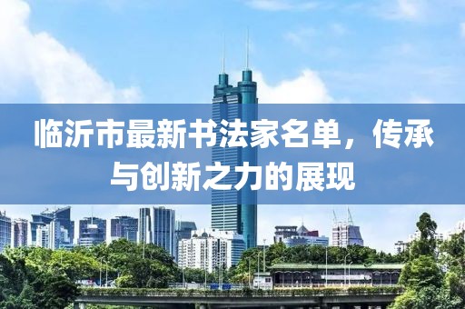 臨沂市最新書(shū)法家名單，傳承與創(chuàng)新之力的展現(xiàn)