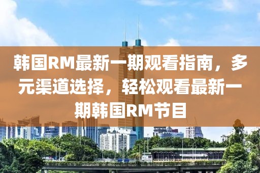 韓國RM最新一期觀看指南，多元渠道選擇，輕松觀看最新一期韓國RM節(jié)目