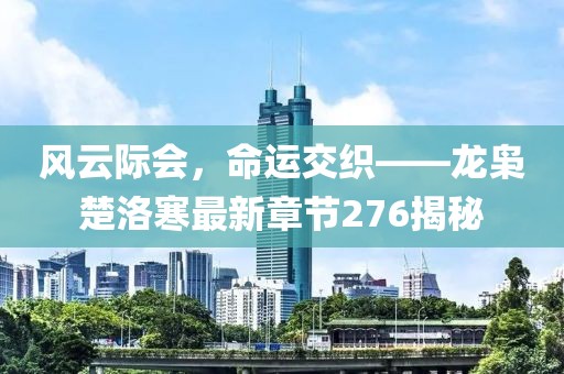 風(fēng)云際會(huì)，命運(yùn)交織——龍梟楚洛寒最新章節(jié)276揭秘