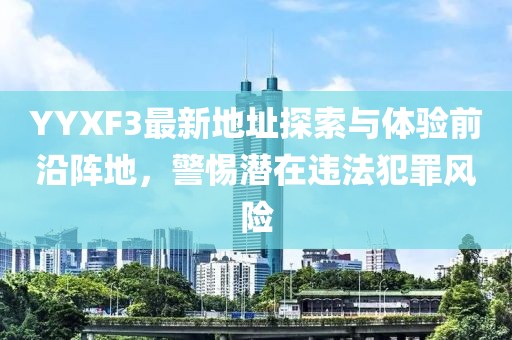 YYXF3最新地址探索與體驗前沿陣地，警惕潛在違法犯罪風(fēng)險