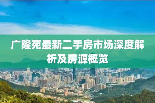 廣隆苑最新二手房市場深度解析及房源概覽