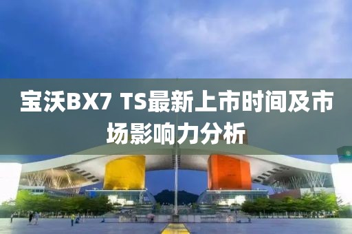 寶沃BX7 TS最新上市時(shí)間及市場影響力分析