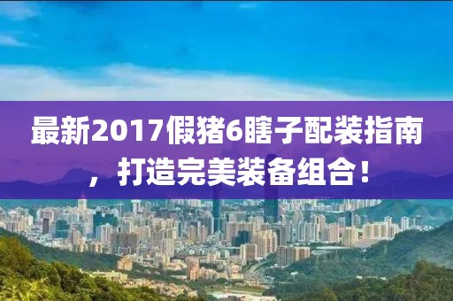 最新2017假豬6瞎子配裝指南，打造完美裝備組合！