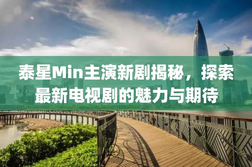 泰星Min主演新劇揭秘，探索最新電視劇的魅力與期待