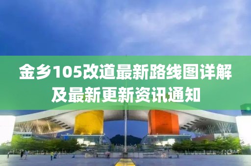 金鄉(xiāng)105改道最新路線圖詳解及最新更新資訊通知