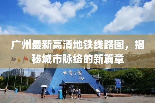 廣州最新高清地鐵線路圖，揭秘城市脈絡(luò)的新篇章