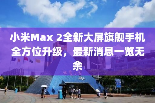 小米Max 2全新大屏旗艦手機(jī)全方位升級(jí)，最新消息一覽無余