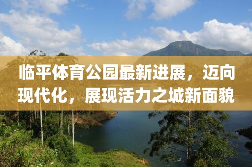 臨平體育公園最新進(jìn)展，邁向現(xiàn)代化，展現(xiàn)活力之城新面貌