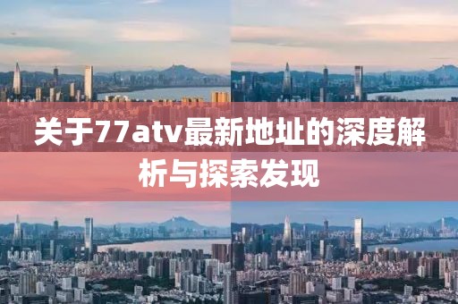 關(guān)于77atv最新地址的深度解析與探索發(fā)現(xiàn)