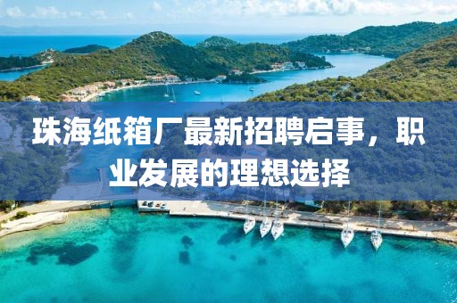 珠海紙箱廠最新招聘啟事，職業(yè)發(fā)展的理想選擇