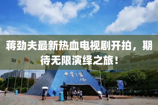 蔣勁夫最新熱血電視劇開拍，期待無(wú)限演繹之旅！