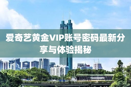 愛奇藝黃金VIP賬號密碼最新分享與體驗揭秘