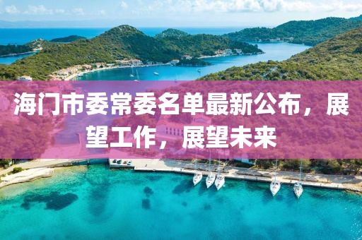 海門市委常委名單最新公布，展望工作，展望未來(lái)