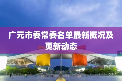 廣元市委常委名單最新概況及更新動態(tài)