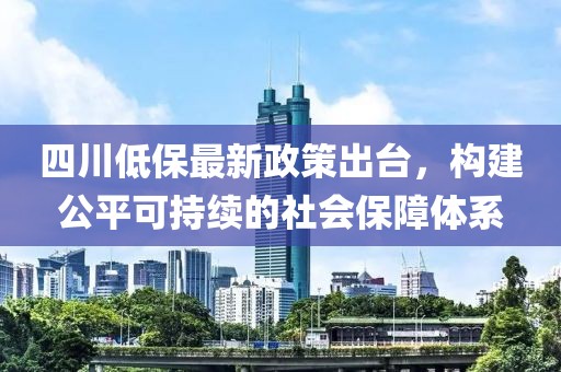 四川低保最新政策出臺(tái)，構(gòu)建公平可持續(xù)的社會(huì)保障體系