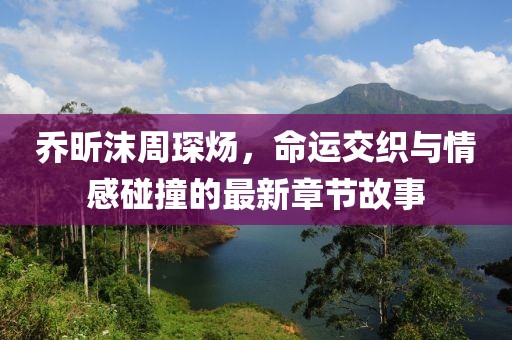 喬昕沫周琛煬，命運交織與情感碰撞的最新章節(jié)故事