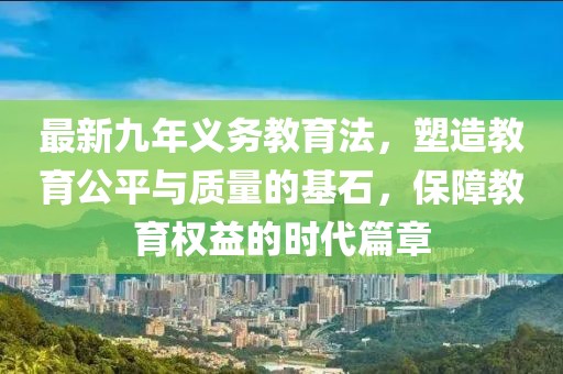 最新九年義務(wù)教育法，塑造教育公平與質(zhì)量的基石，保障教育權(quán)益的時代篇章