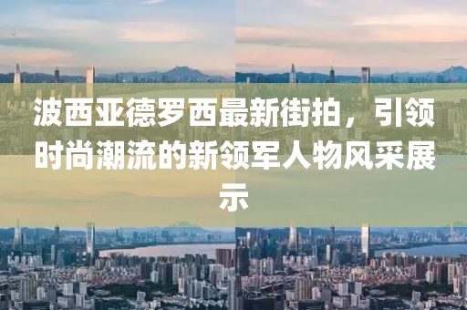 波西亞德羅西最新街拍，引領時尚潮流的新領軍人物風采展示