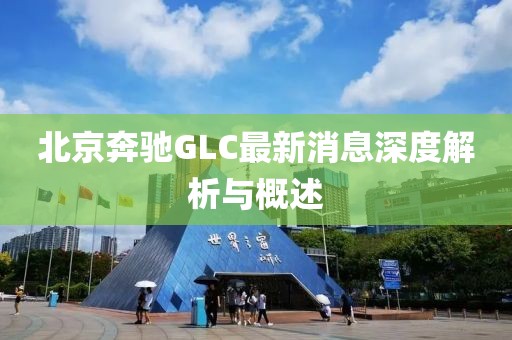 北京奔馳GLC最新消息深度解析與概述