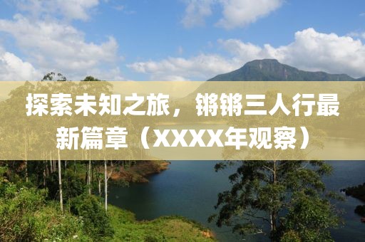 探索未知之旅，鏘鏘三人行最新篇章（XXXX年觀察）