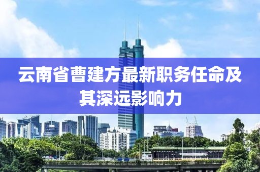 云南省曹建方最新職務(wù)任命及其深遠(yuǎn)影響力