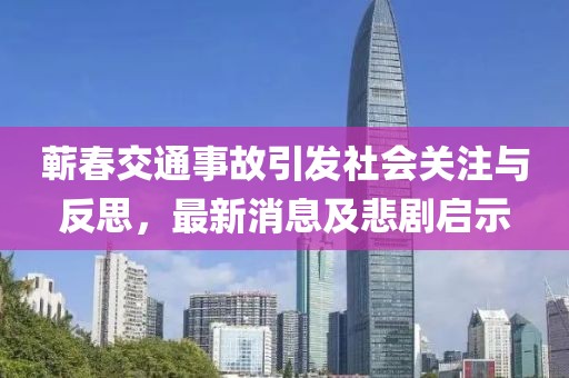 蘄春交通事故引發(fā)社會關(guān)注與反思，最新消息及悲劇啟示